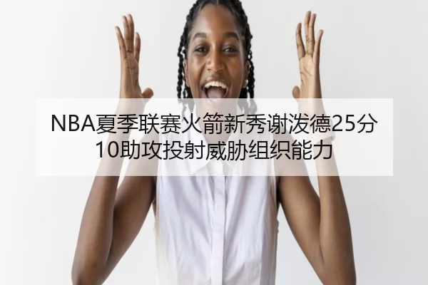 NBA夏季联赛火箭新秀谢泼德25分10助攻投射威胁组织能力
