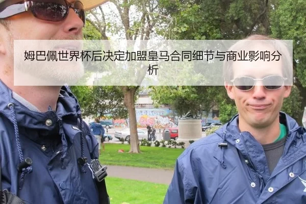 姆巴佩世界杯后决定加盟皇马合同细节与商业影响分析